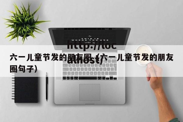 六一儿童节发的朋友圈(六一儿童节发的朋友圈句子)